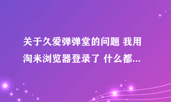 关于久爱弹弹堂的问题 我用淘米浏览器登录了 什么都正常 就是人物显示不出物品也显示不出 怎么办呢、。