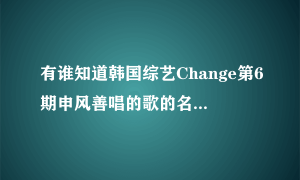 有谁知道韩国综艺Change第6期申风善唱的歌的名字是什么啊?