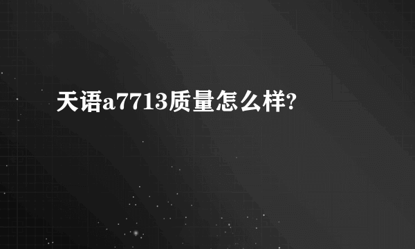 天语a7713质量怎么样?