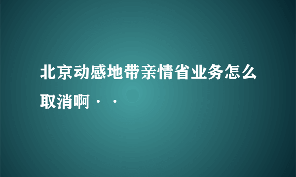 北京动感地带亲情省业务怎么取消啊··