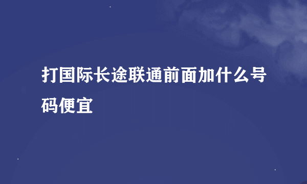 打国际长途联通前面加什么号码便宜