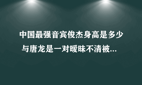 中国最强音宾俊杰身高是多少 与唐龙是一对暧昧不清被曝整容(2)