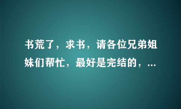 书荒了，求书，请各位兄弟姐妹们帮忙，最好是完结的，不要在各大小说网站排行榜上的，不限类型。