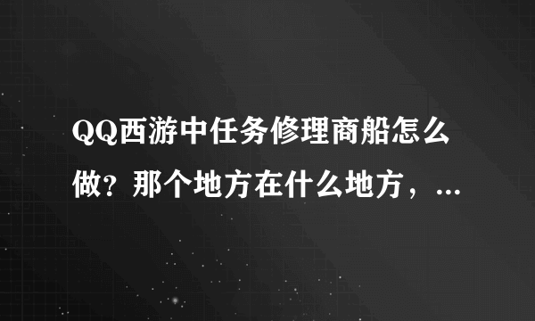 QQ西游中任务修理商船怎么做？那个地方在什么地方，要具体的位置？