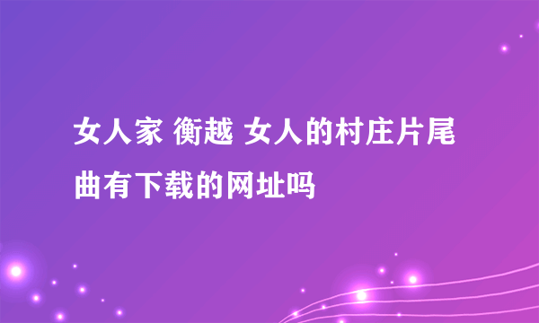 女人家 衡越 女人的村庄片尾曲有下载的网址吗