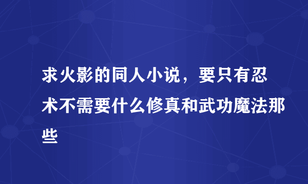 求火影的同人小说，要只有忍术不需要什么修真和武功魔法那些