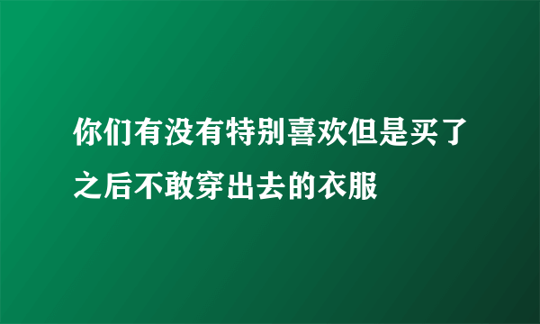 你们有没有特别喜欢但是买了之后不敢穿出去的衣服