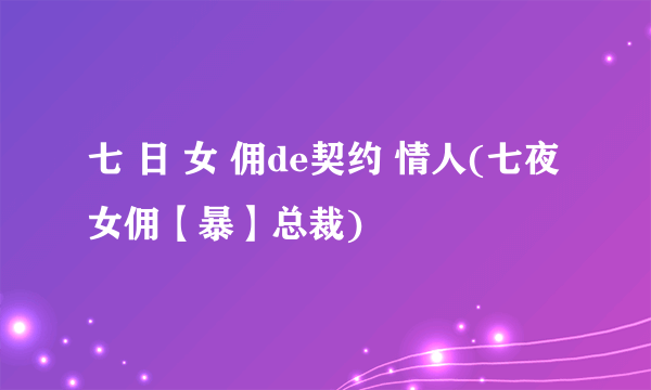 七 日 女 佣de契约 情人(七夜女佣【暴】总裁)