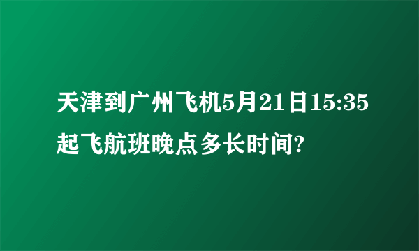 天津到广州飞机5月21日15:35起飞航班晚点多长时间?