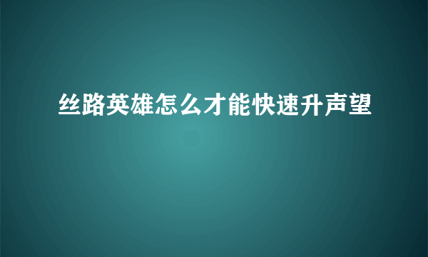 丝路英雄怎么才能快速升声望