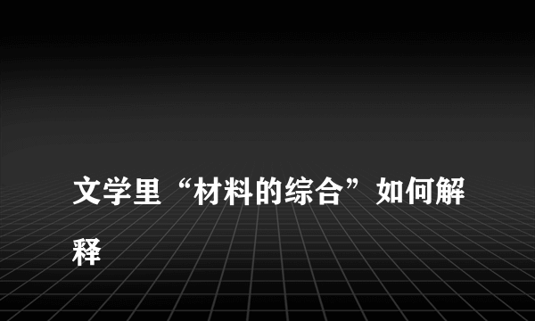 
文学里“材料的综合”如何解释

