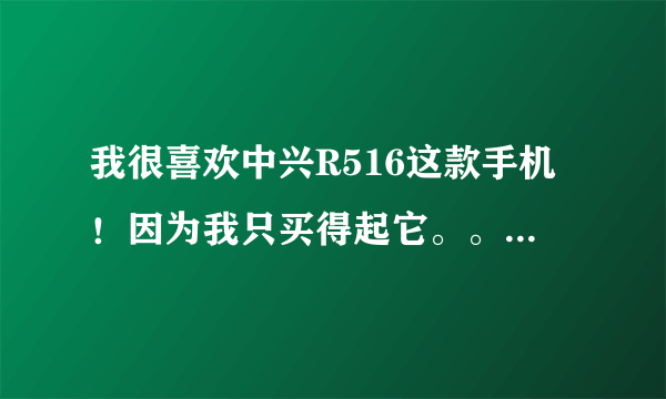 我很喜欢中兴R516这款手机！因为我只买得起它。。可惜它只能用天翼的卡