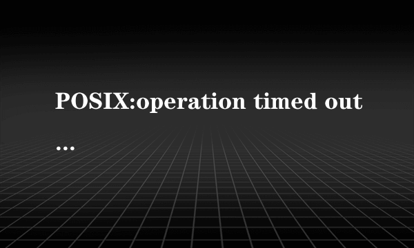 POSIX:operation timed out这是什么问题 求解决~