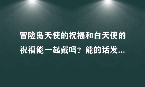 冒险岛天使的祝福和白天使的祝福能一起戴吗？能的话发动哪一个效果呢？