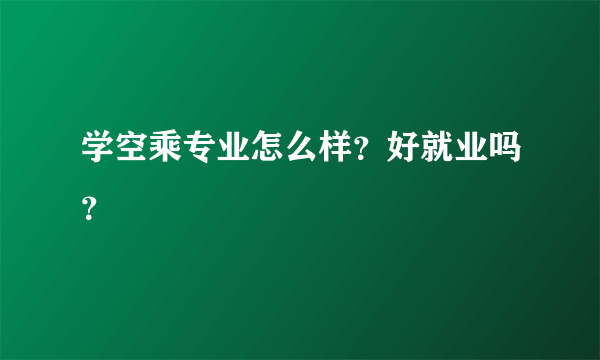 学空乘专业怎么样？好就业吗？