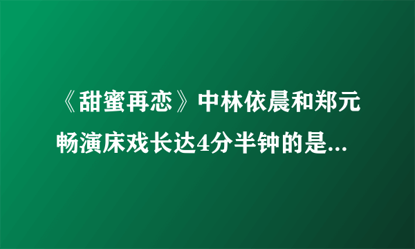 《甜蜜再恋》中林依晨和郑元畅演床戏长达4分半钟的是哪一集？急求