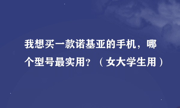 我想买一款诺基亚的手机，哪个型号最实用？（女大学生用）