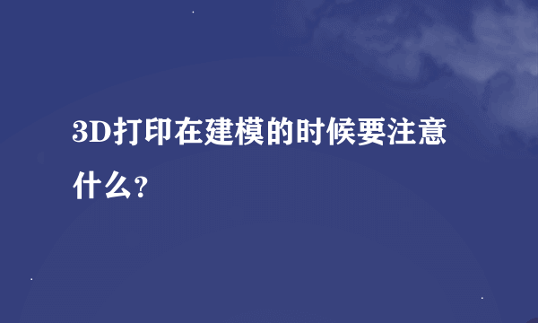 3D打印在建模的时候要注意什么？