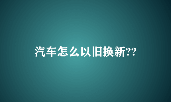 汽车怎么以旧换新??