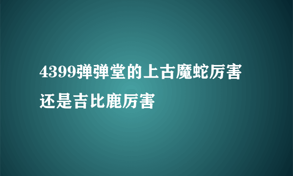 4399弹弹堂的上古魔蛇厉害还是吉比鹿厉害