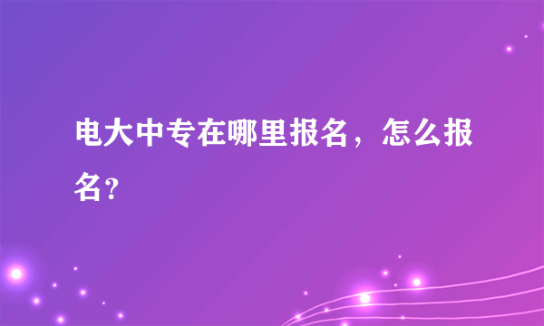 电大中专在哪里报名，怎么报名？