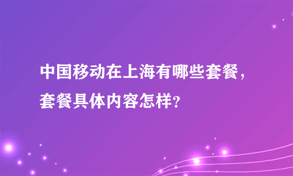 中国移动在上海有哪些套餐，套餐具体内容怎样？