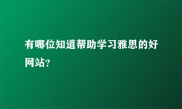 有哪位知道帮助学习雅思的好网站？