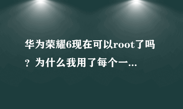 华为荣耀6现在可以root了吗？为什么我用了每个一键root的软件都是获取root权限失败