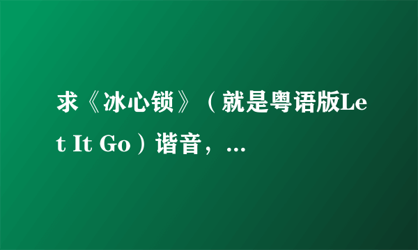 求《冰心锁》（就是粤语版Let It Go）谐音，我要的是谐音不是歌词