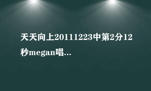 天天向上20111223中第2分12秒megan唱的什么歌