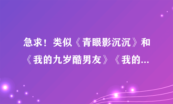 急求！类似《青眼影沉沉》和《我的九岁酷男友》《我的花季酷老公》剧情类似的小说