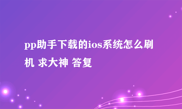 pp助手下载的ios系统怎么刷机 求大神 答复