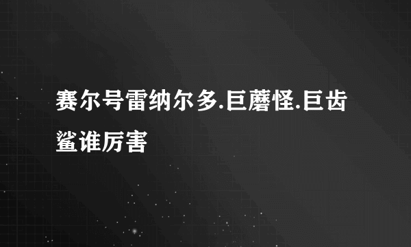 赛尔号雷纳尔多.巨蘑怪.巨齿鲨谁厉害