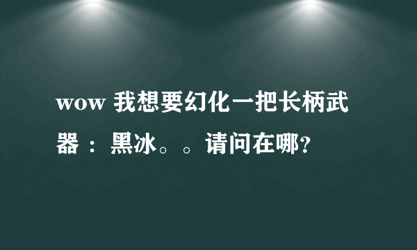 wow 我想要幻化一把长柄武器 ：黑冰。。请问在哪？