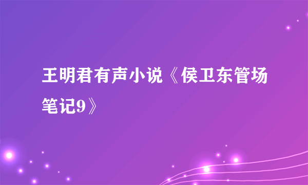 王明君有声小说《侯卫东管场笔记9》