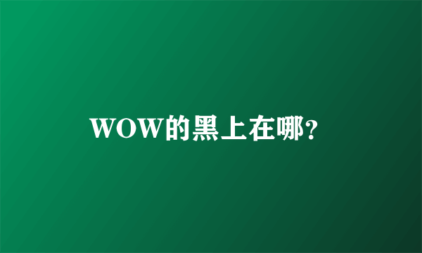 WOW的黑上在哪？