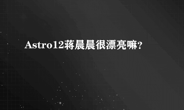 Astro12蒋晨晨很漂亮嘛？