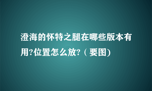 澄海的怀特之腿在哪些版本有用?位置怎么放?（要图)