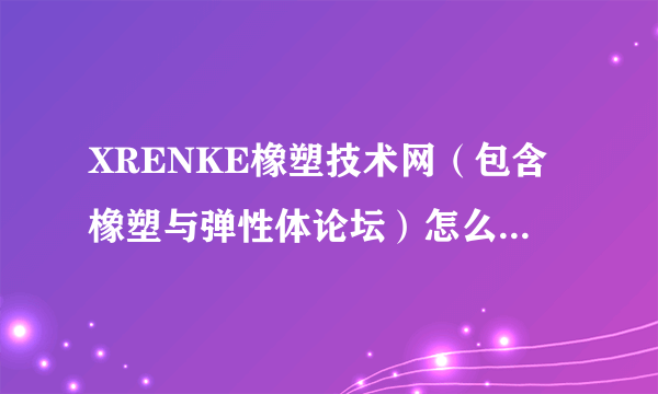 XRENKE橡塑技术网（包含橡塑与弹性体论坛）怎么最近登录不上去了啊？