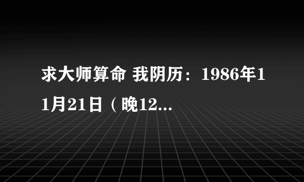 求大师算命 我阴历：1986年11月21日（晚12点以前）阳历：1986年12月22日出生