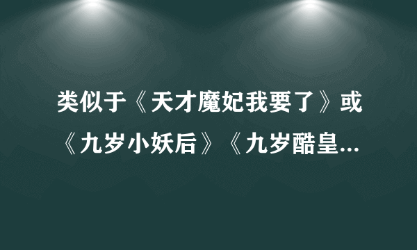 类似于《天才魔妃我要了》或《九岁小妖后》《九岁酷皇后》之类的穿越小说，最少每种10篇。