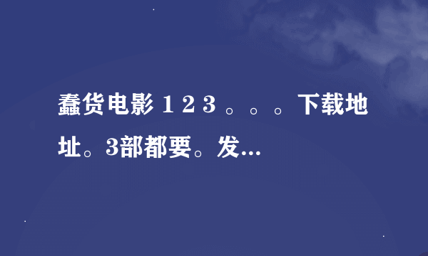 蠢货电影 1 2 3 。。。下载地址。3部都要。发种子。谢谢了