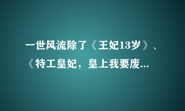 一世风流除了《王妃13岁》、《特工皇妃，皇上我要废了你》、《黑道王后，女人你别太嚣张》。