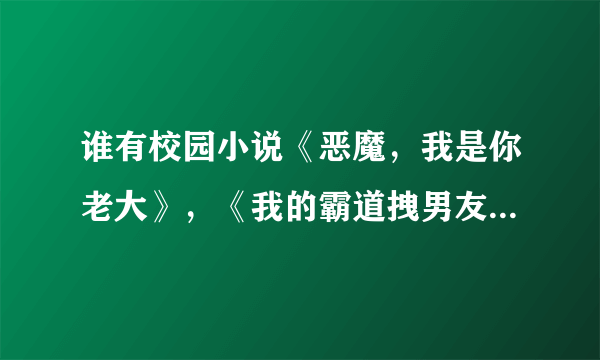 谁有校园小说《恶魔，我是你老大》，《我的霸道拽男友》和《迷恋拽王子的吻》的txt??