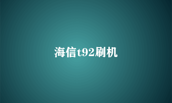 海信t92刷机