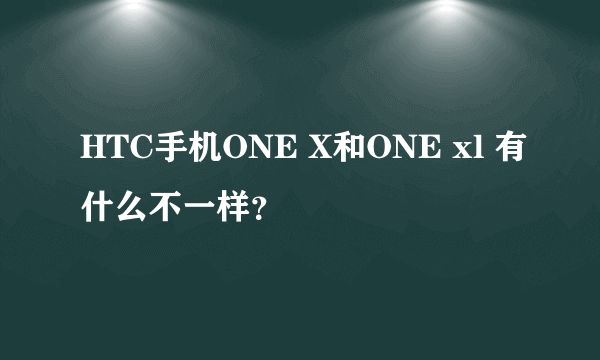 HTC手机ONE X和ONE xl 有什么不一样？