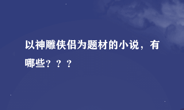 以神雕侠侣为题材的小说，有哪些？？？