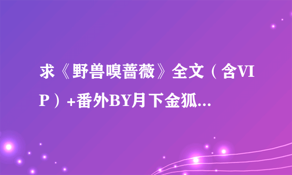 求《野兽嗅蔷薇》全文（含VIP）+番外BY月下金狐的TXT~