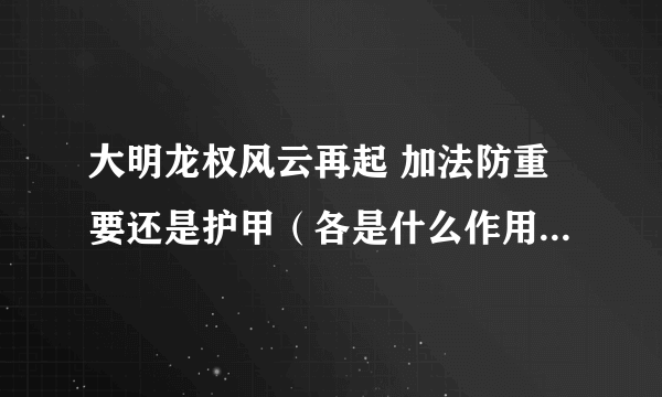 大明龙权风云再起 加法防重要还是护甲（各是什么作用？）请详细解答