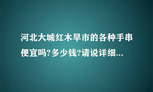 河北大城红木早市的各种手串便宜吗?多少钱?请说详细一点,谢谢